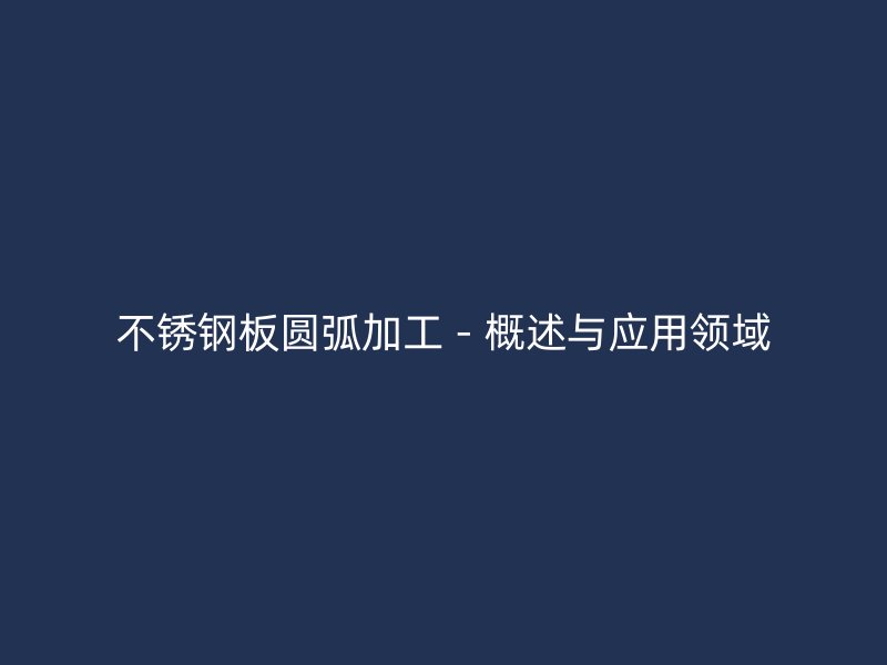 不锈钢板圆弧加工 - 概述与应用领域