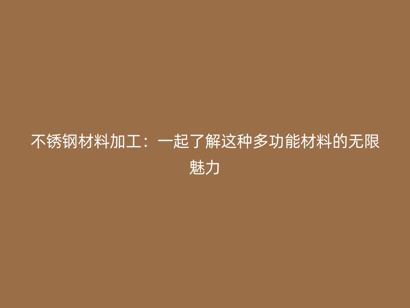 不锈钢材料加工：一起了解这种多功能材料的无限魅力