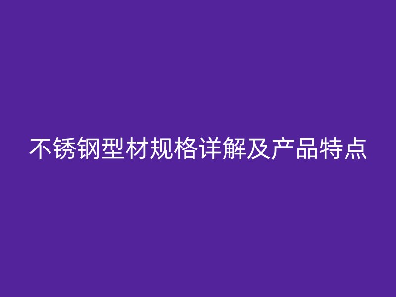 不锈钢型材规格详解及产品特点
