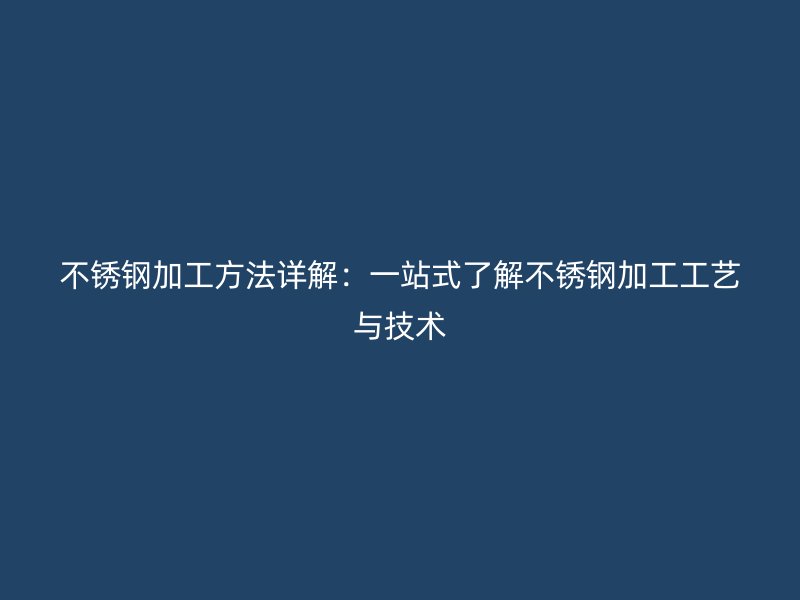 不锈钢加工方法详解：一站式了解不锈钢加工工艺与技术