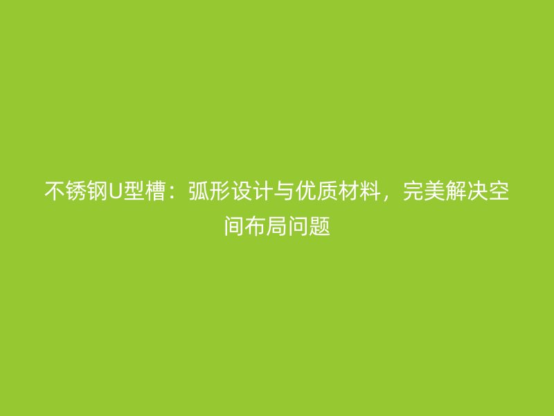 不锈钢U型槽：弧形设计与优质材料，完美解决空间布局问题