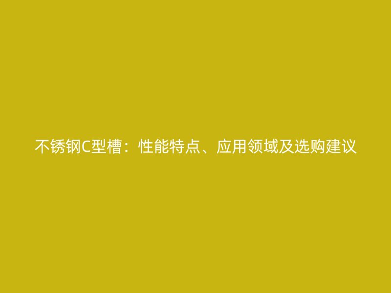 不锈钢C型槽：性能特点、应用领域及选购建议