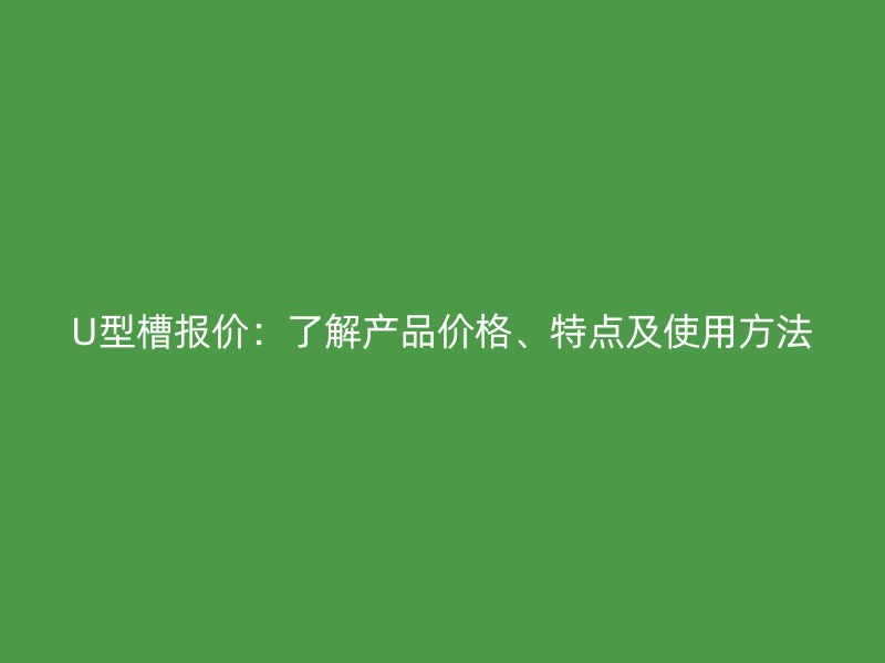 U型槽报价：了解产品价格、特点及使用方法