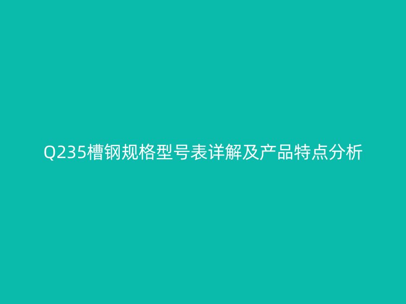 Q235槽钢规格型号表详解及产品特点分析