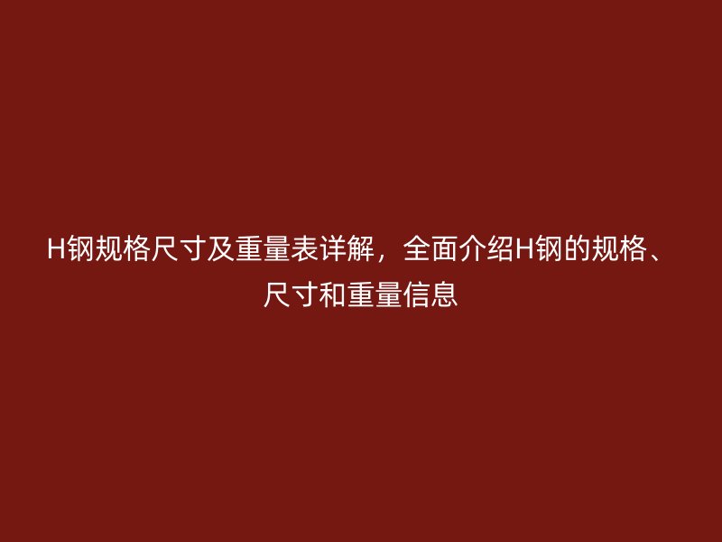 H钢规格尺寸及重量表详解，全面介绍H钢的规格、尺寸和重量信息