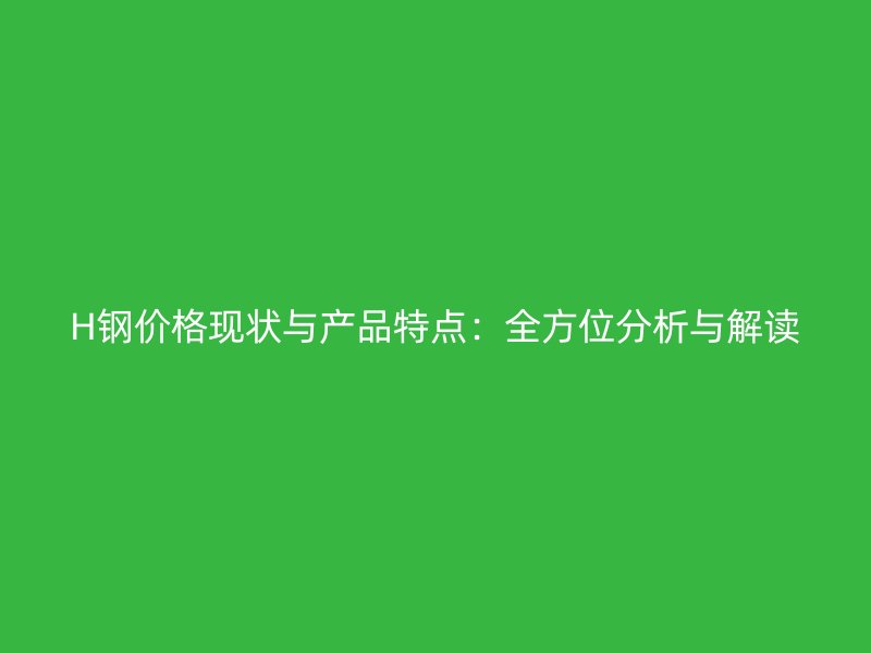H钢价格现状与产品特点：全方位分析与解读