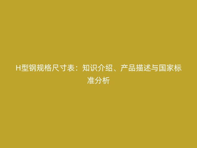 H型钢规格尺寸表：知识介绍、产品描述与国家标准分析