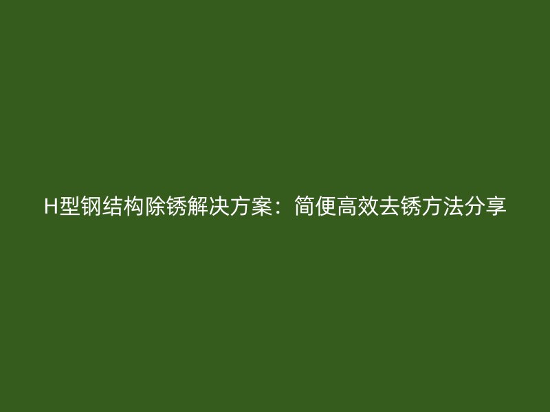 H型钢结构除锈解决方案：简便高效去锈方法分享