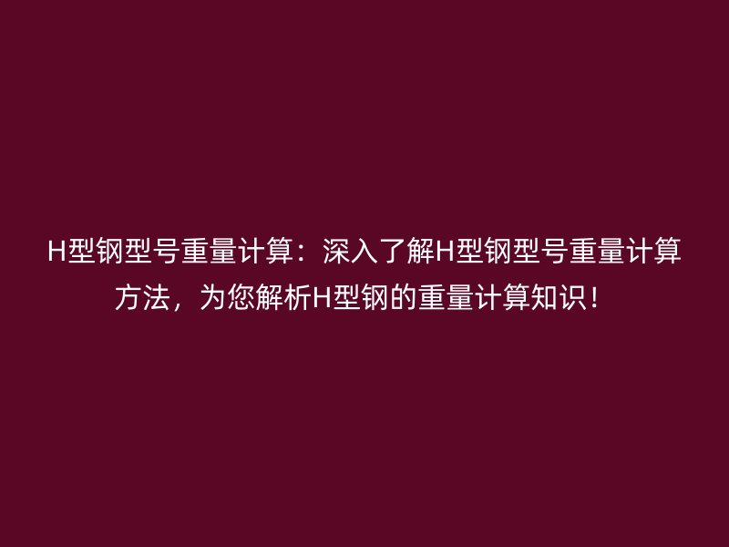 H型钢型号重量计算：深入了解H型钢型号重量计算方法，为您解析H型钢的重量计算知识！