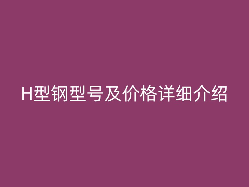H型钢型号及价格详细介绍