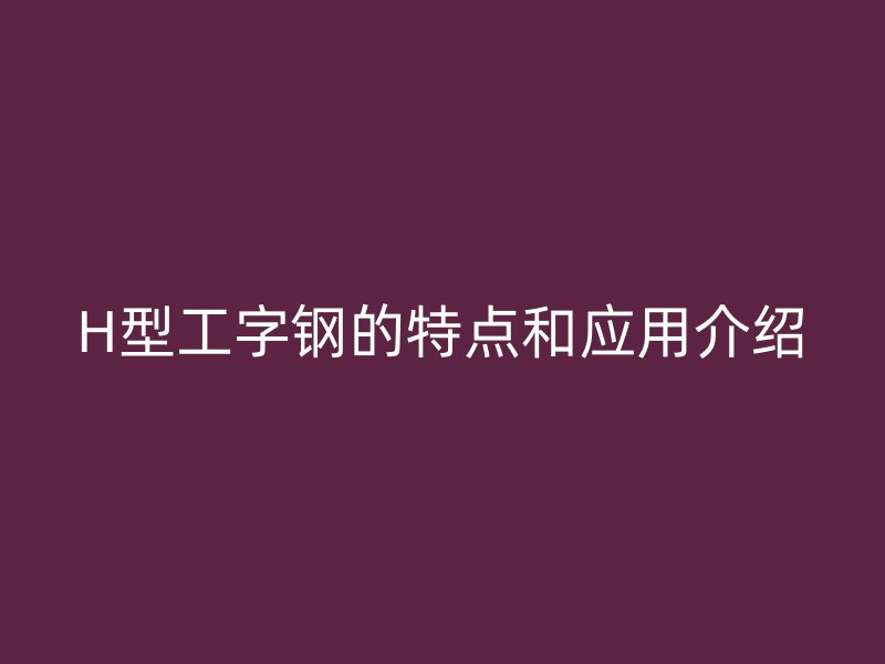 H型工字钢的特点和应用介绍