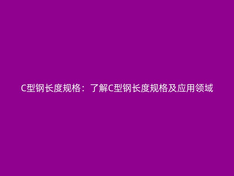 C型钢长度规格：了解C型钢长度规格及应用领域