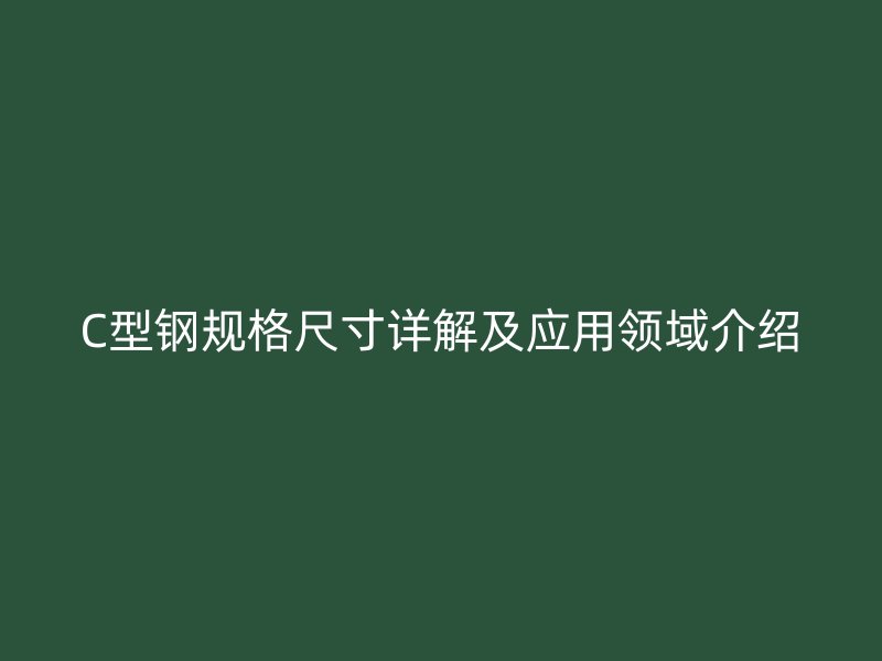 C型钢规格尺寸详解及应用领域介绍