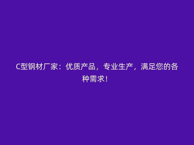 C型钢材厂家：优质产品，专业生产，满足您的各种需求！