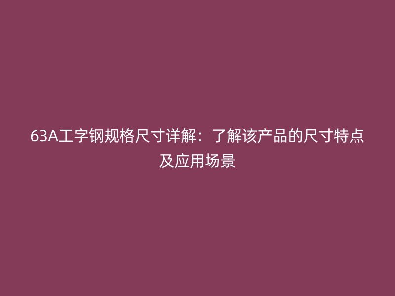 63A工字钢规格尺寸详解：了解该产品的尺寸特点及应用场景