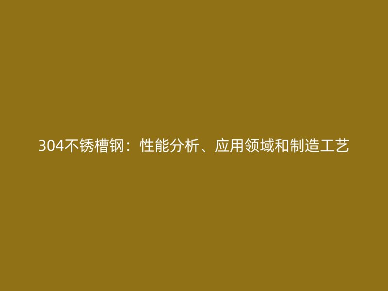 304不锈槽钢：性能分析、应用领域和制造工艺