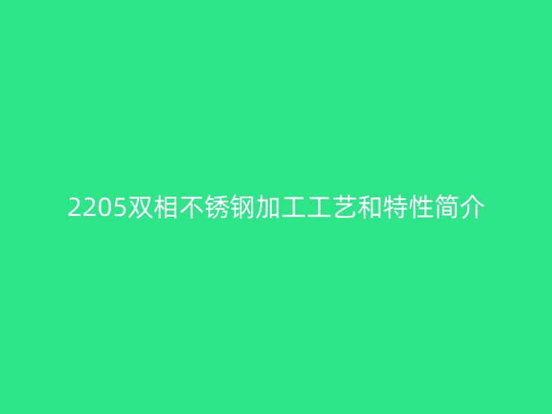 2205双相不锈钢加工工艺和特性简介