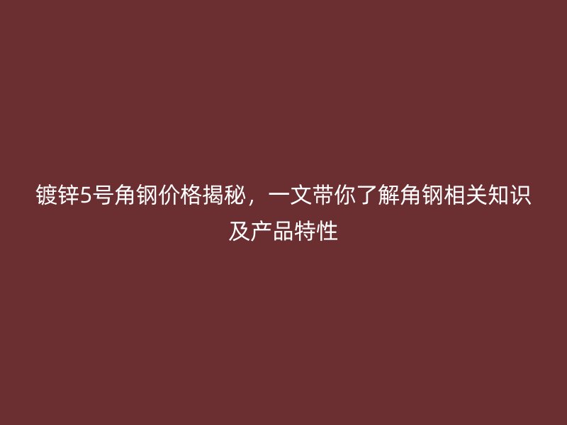 镀锌5号角钢价格揭秘，一文带你了解角钢相关知识及产品特性