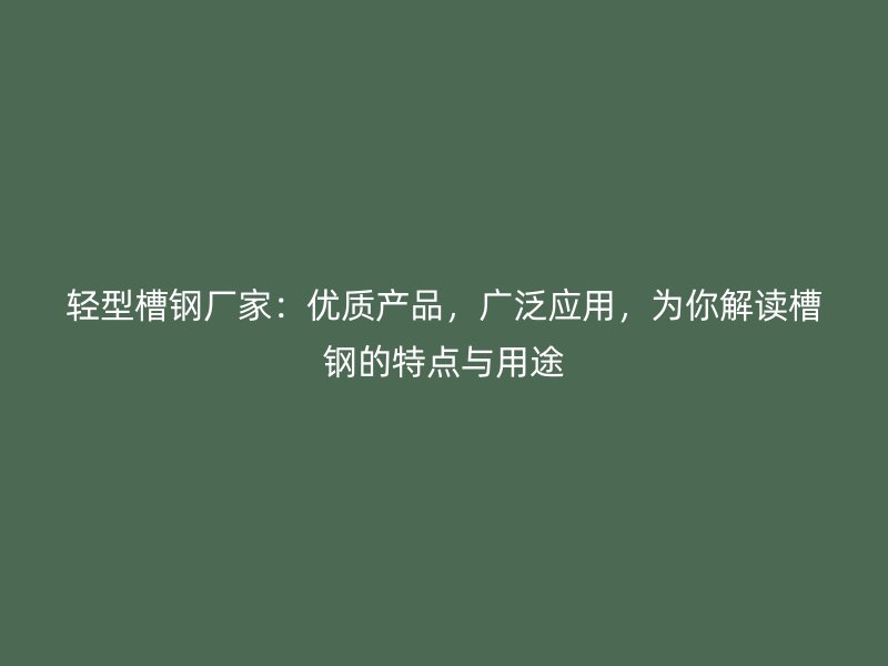 轻型槽钢厂家：优质产品，广泛应用，为你解读槽钢的特点与用途