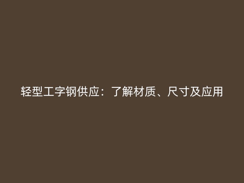 轻型工字钢供应：了解材质、尺寸及应用