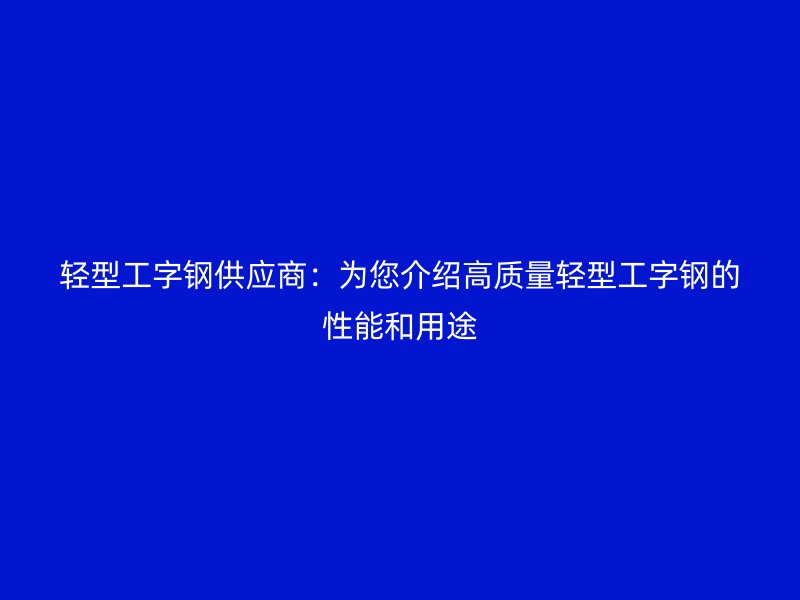 轻型工字钢供应商：为您介绍高质量轻型工字钢的性能和用途