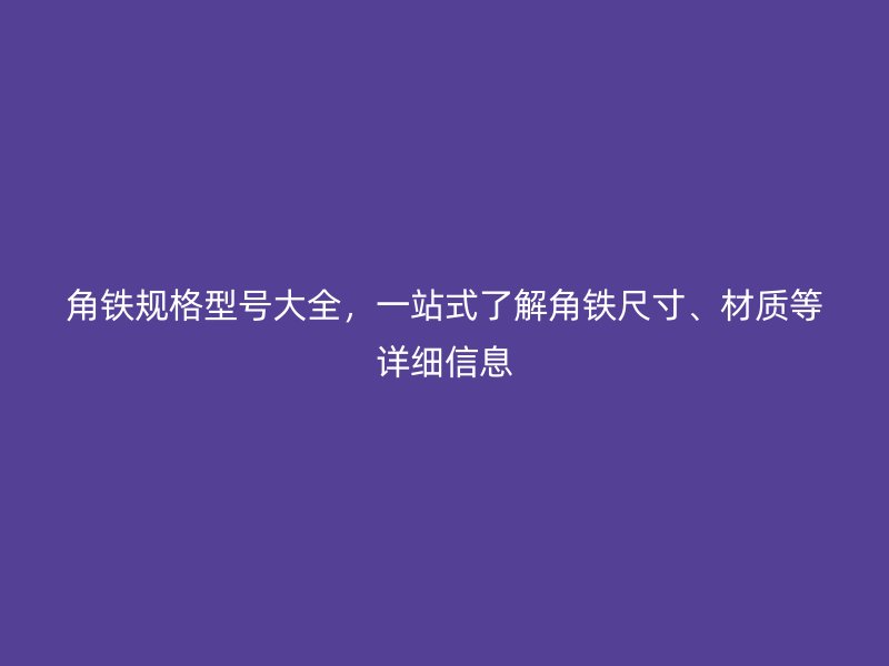 角铁规格型号大全，一站式了解角铁尺寸、材质等详细信息