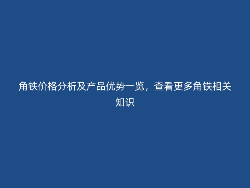 角铁价格分析及产品优势一览，查看更多角铁相关知识