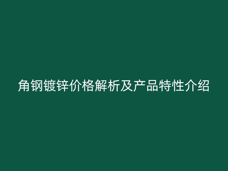 角钢镀锌价格解析及产品特性介绍