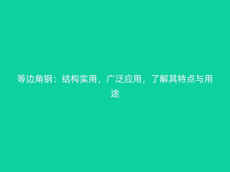 等边角钢：结构实用，广泛应用，了解其特点与用途