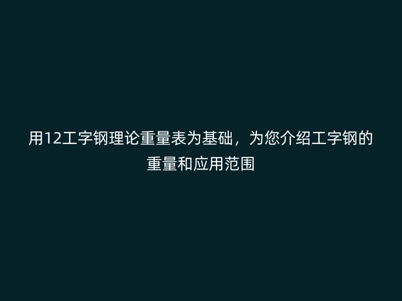 用12工字钢理论重量表为基础，为您介绍工字钢的重量和应用范围