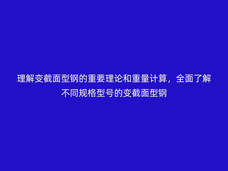 理解变截面型钢的重要理论和重量计算，全面了解不同规格型号的变截面型钢