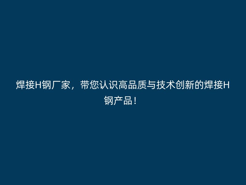 焊接H钢厂家，带您认识高品质与技术创新的焊接H钢产品！