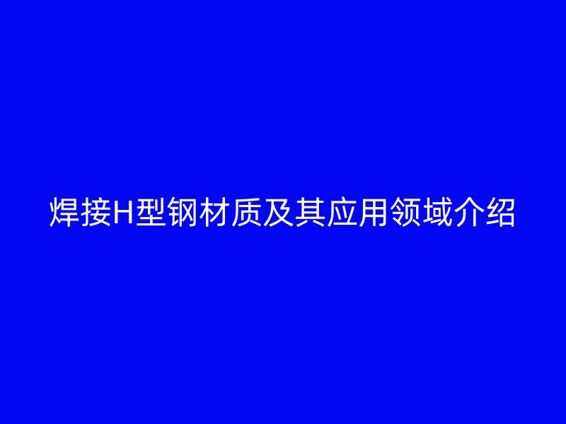 焊接H型钢材质及其应用领域介绍