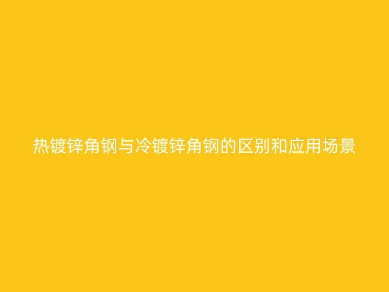 热镀锌角钢与冷镀锌角钢的区别和应用场景