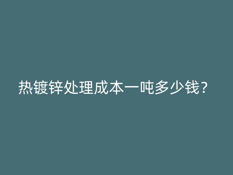 热镀锌处理成本一吨多少钱？