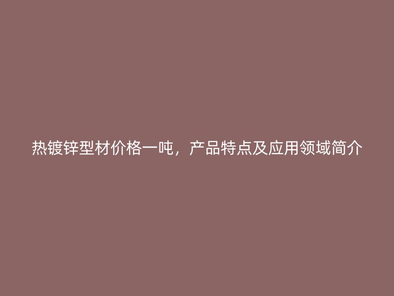 热镀锌型材价格一吨，产品特点及应用领域简介