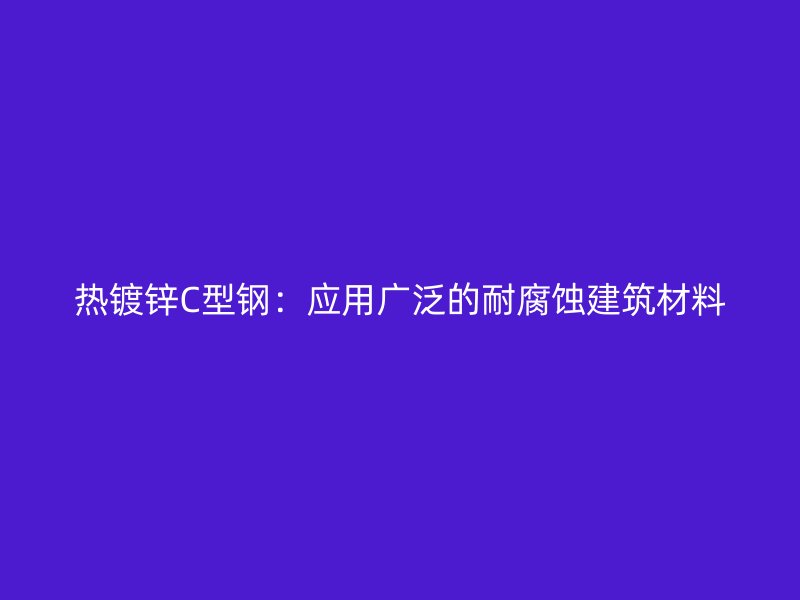 热镀锌C型钢：应用广泛的耐腐蚀建筑材料