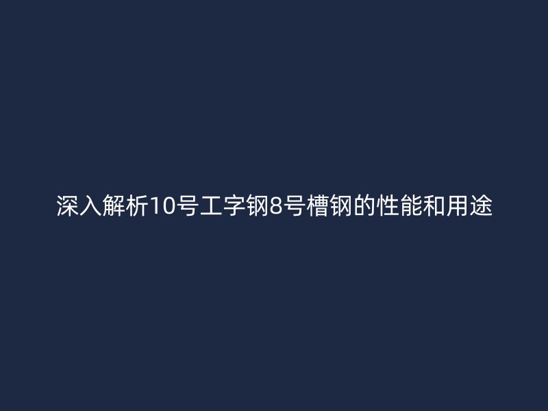 深入解析10号工字钢8号槽钢的性能和用途