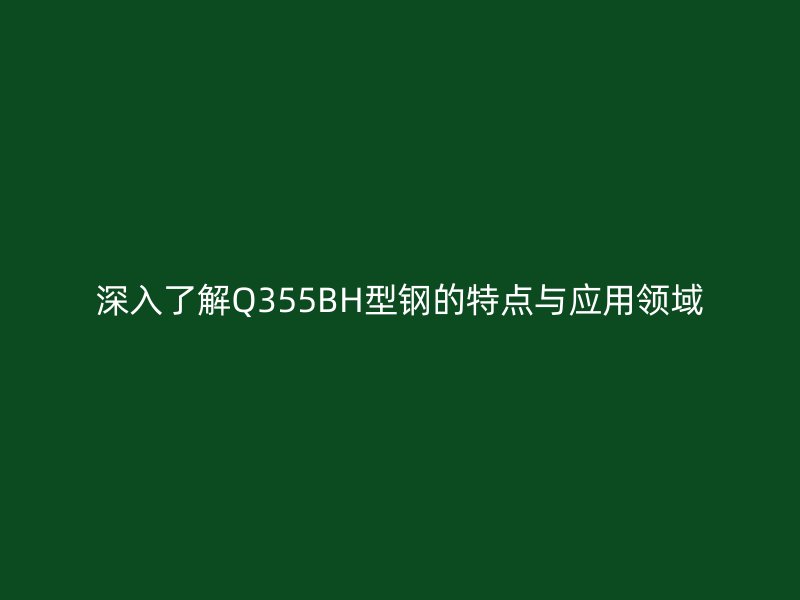 深入了解Q355BH型钢的特点与应用领域