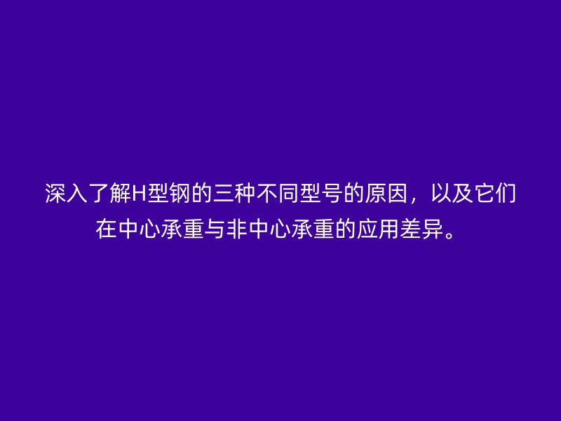 深入了解H型钢的三种不同型号的原因，以及它们在中心承重与非中心承重的应用差异。