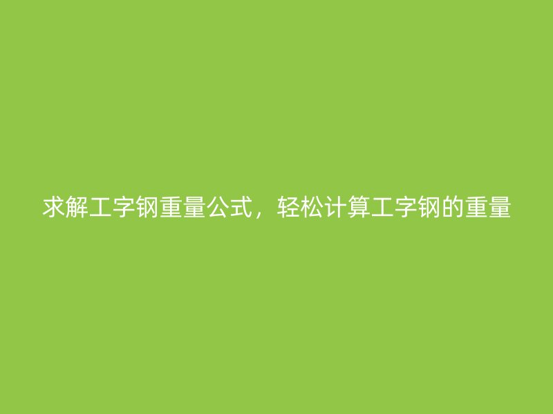 求解工字钢重量公式，轻松计算工字钢的重量