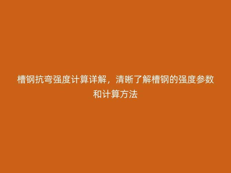 槽钢抗弯强度计算详解，清晰了解槽钢的强度参数和计算方法