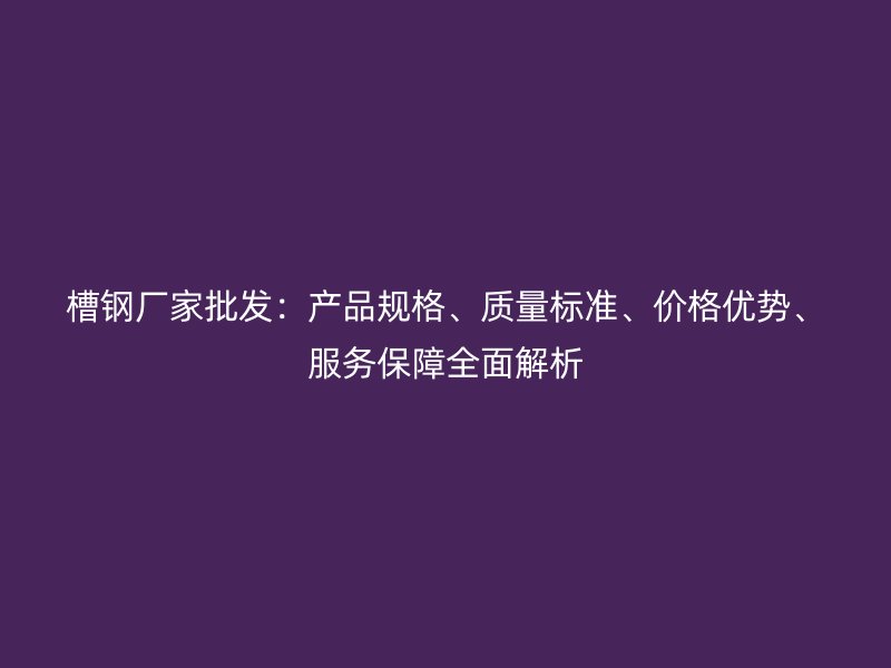 槽钢厂家批发：产品规格、质量标准、价格优势、服务保障全面解析