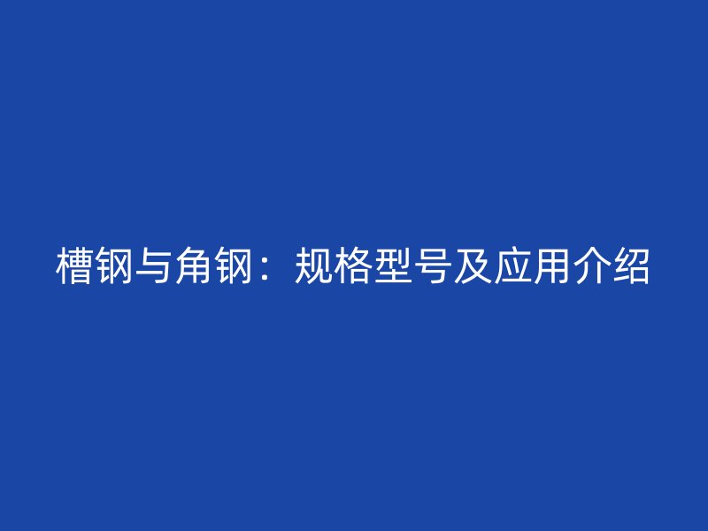 槽钢与角钢：规格型号及应用介绍