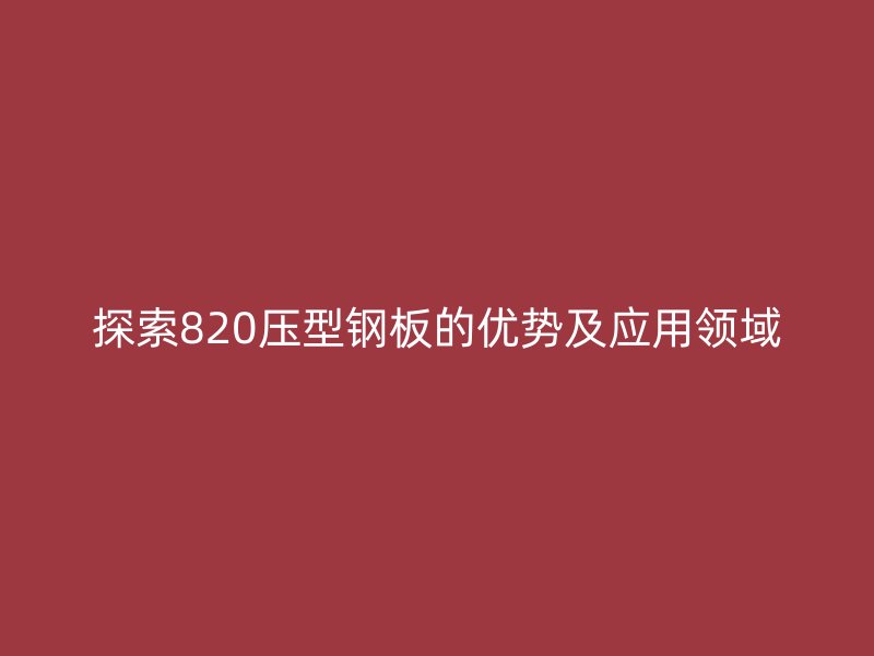 探索820压型钢板的优势及应用领域