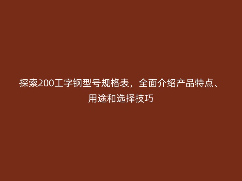 探索200工字钢型号规格表，全面介绍产品特点、用途和选择技巧