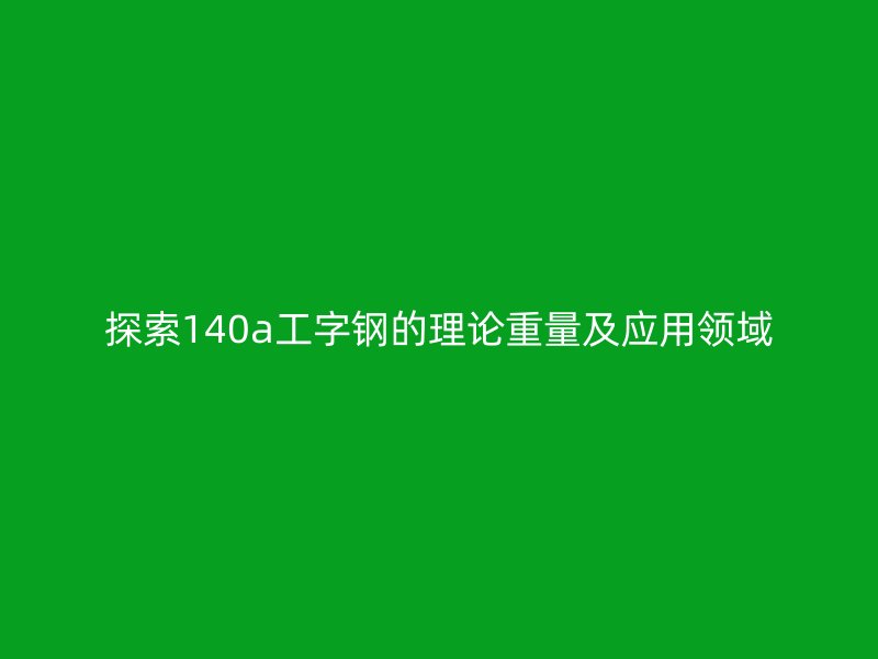 探索140a工字钢的理论重量及应用领域