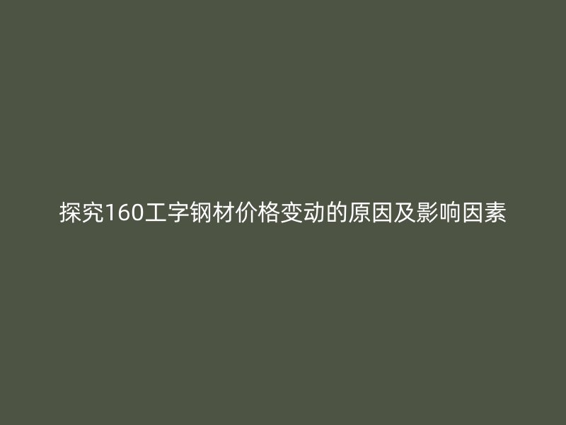 探究160工字钢材价格变动的原因及影响因素