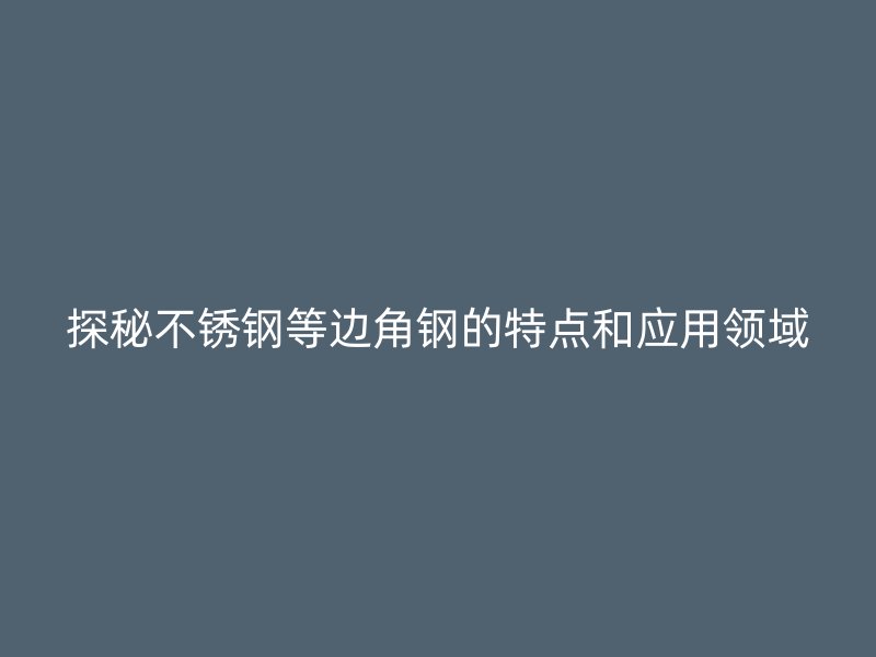 探秘不锈钢等边角钢的特点和应用领域