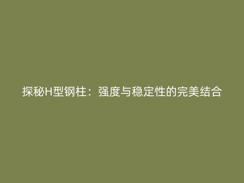 探秘H型钢柱：强度与稳定性的完美结合